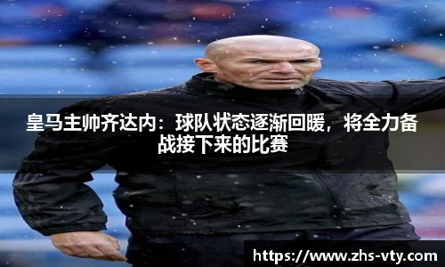 皇马主帅齐达内：球队状态逐渐回暖，将全力备战接下来的比赛