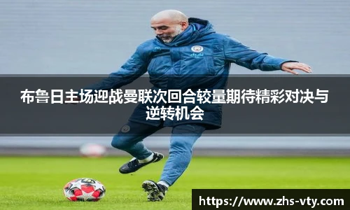 布鲁日主场迎战曼联次回合较量期待精彩对决与逆转机会