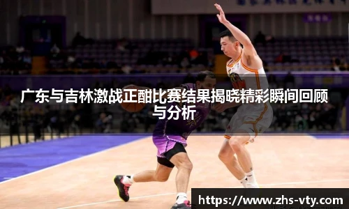 广东与吉林激战正酣比赛结果揭晓精彩瞬间回顾与分析